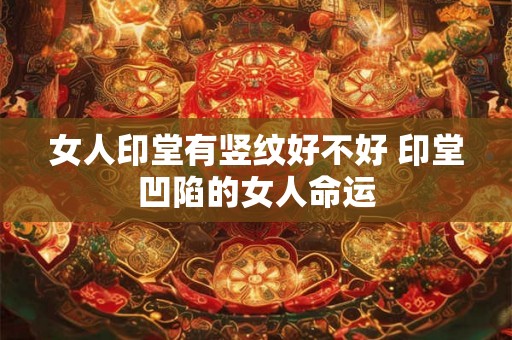 女人印堂有竖纹好不好 印堂凹陷的女人命运