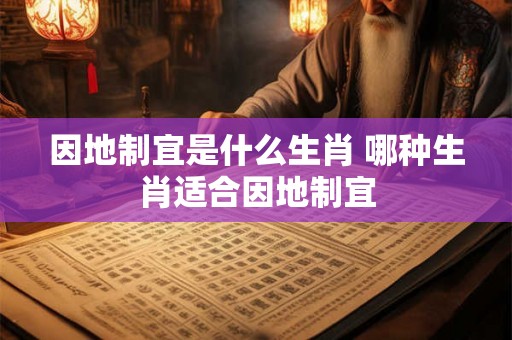 因地制宜是什么生肖 哪种生肖适合因地制宜