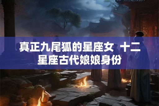 真正九尾狐的星座女  十二星座古代娘娘身份