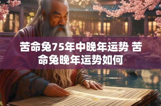 苦命兔75年中晚年运势 苦命兔晚年运势如何