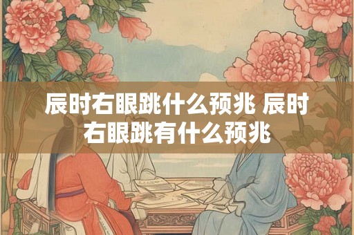 辰时右眼跳什么预兆 辰时右眼跳有什么预兆