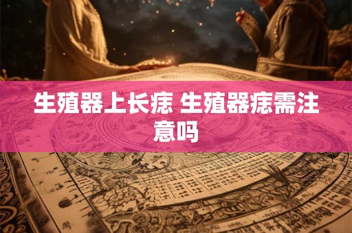 生殖器上长痣 生殖器痣需注意吗 生殖器上长痣 生殖器痣需注意吗