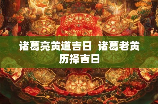 诸葛亮黄道吉日  诸葛老黄历择吉日