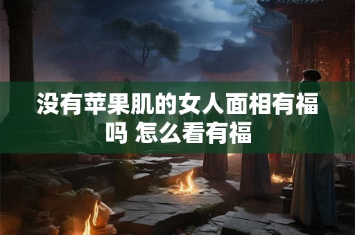 没有苹果肌的女人面相有福吗 怎么看有福