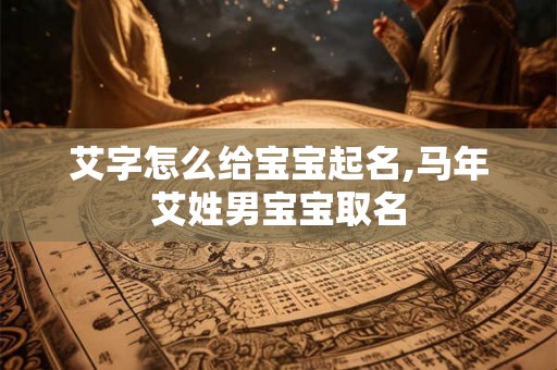 艾字怎么给宝宝起名,马年艾姓男宝宝取名