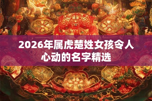 2026年属虎楚姓女孩令人心动的名字精选