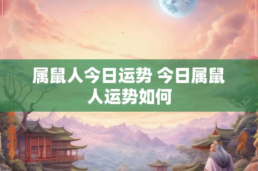 属鼠人今日运势 今日属鼠人运势如何