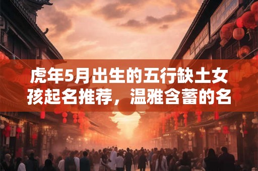 虎年5月出生的五行缺土女孩起名推荐，温雅含蓄的名字