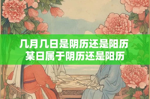 几月几日是阴历还是阳历 某日属于阴历还是阳历