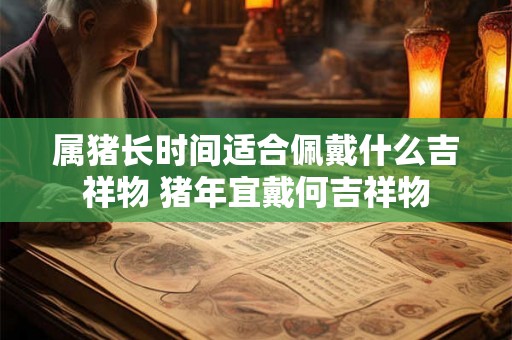 属猪长时间适合佩戴什么吉祥物 猪年宜戴何吉祥物