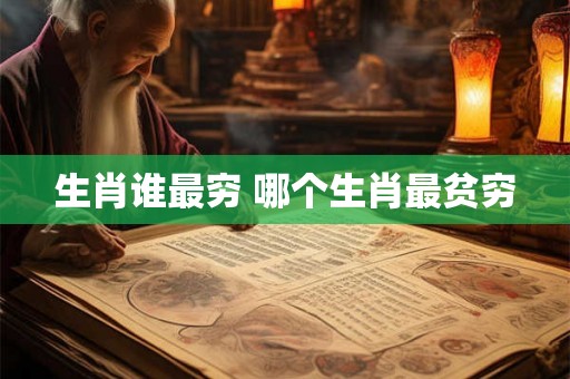生肖谁最穷 哪个生肖最贫穷 生肖谁最穷 哪个生肖最贫穷