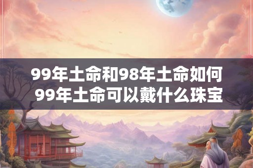 99年土命和98年土命如何 99年土命可以戴什么珠宝