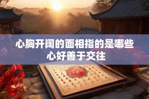 心胸开阔的面相指的是哪些 心好善于交往 心胸开阔的面相指的是哪些 心好善于交往