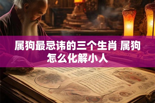 属狗最忌讳的三个生肖 属狗怎么化解小人