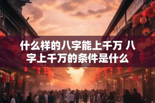 什么样的八字能上千万 八字上千万的条件是什么