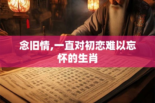 念旧情,一直对初恋难以忘怀的生肖