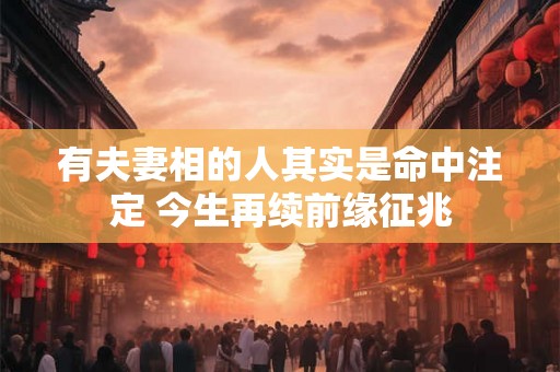 有夫妻相的人其实是命中注定 今生再续前缘征兆