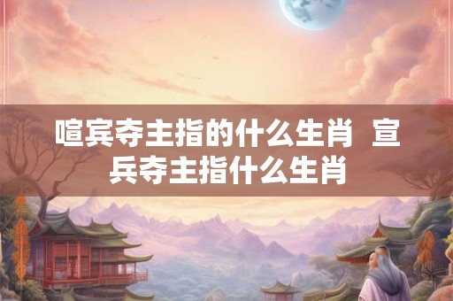 喧宾夺主指的什么生肖  宣兵夺主指什么生肖