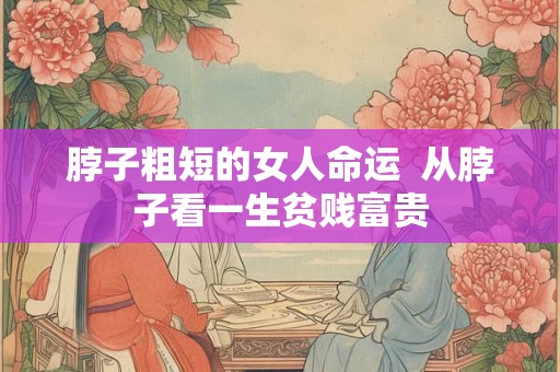 脖子粗短的女人命运 从脖子看一生贫贱富贵 脖子粗短的女人命运 从脖子看一生贫贱富贵