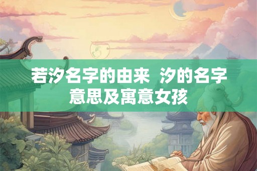 若汐名字的由来 汐的名字意思及寓意女孩 若汐名字的由来 汐的名字意思及寓意女孩