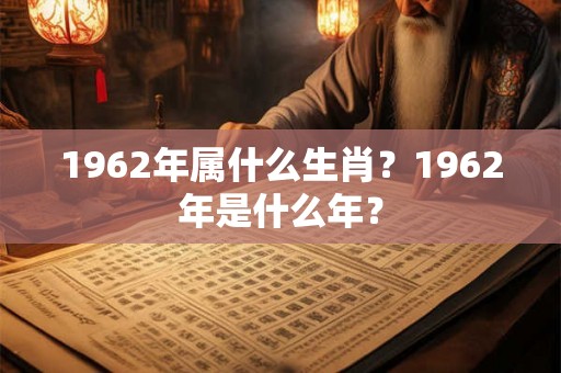 1962年属什么生肖？1962年是什么年？