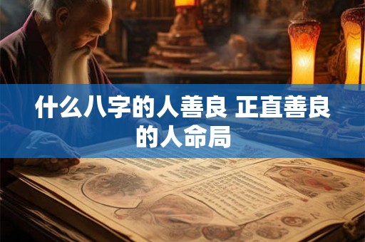 什么八字的人善良 正直善良的人命局 什么八字的人善良 正直善良的人命局