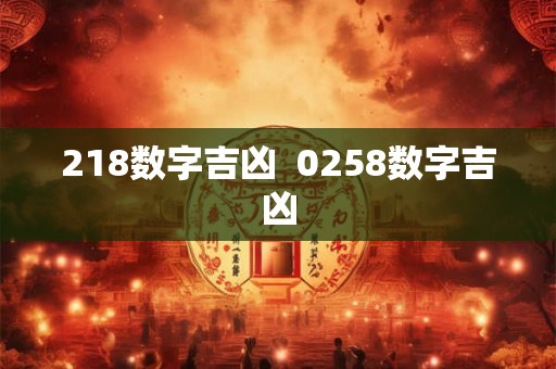 218数字吉凶  0258数字吉凶