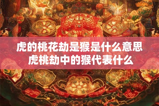 虎的桃花劫是猴是什么意思 虎桃劫中的猴代表什么