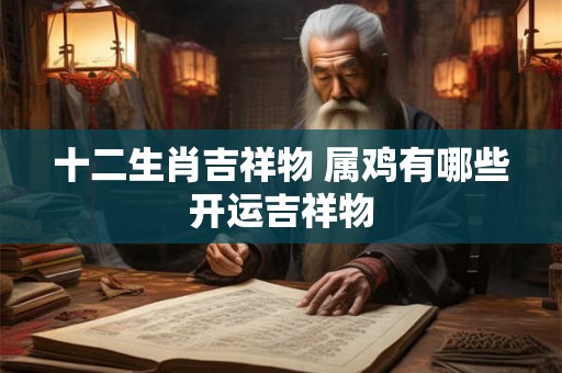 十二生肖吉祥物 属鸡有哪些开运吉祥物 十二生肖吉祥物 属鸡有哪些开运吉祥物