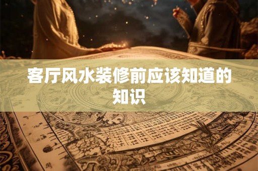 客厅风水装修前应该知道的知识