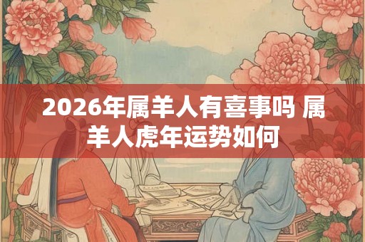 2026年属羊人有喜事吗 属羊人虎年运势如何