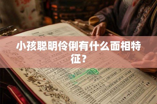 小孩聪明伶俐有什么面相特征？