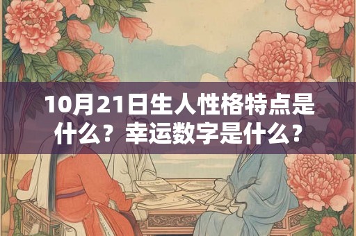 10月21日生人性格特点是什么？幸运数字是什么？