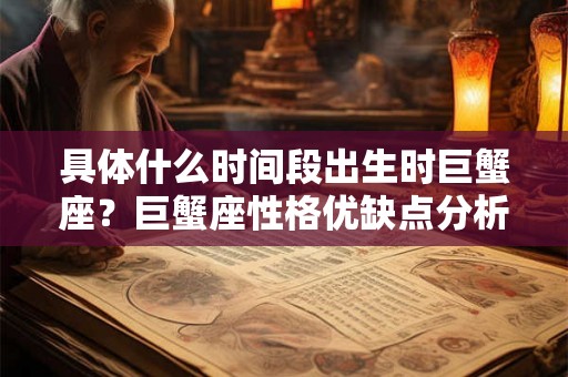 具体什么时间段出生时巨蟹座?巨蟹座性格优缺点分析 具体什么时间段出生时巨蟹座?巨蟹座性格优缺点分析