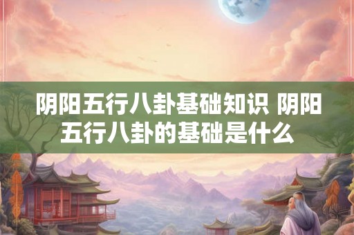 阴阳五行八卦基础知识 阴阳五行八卦的基础是什么