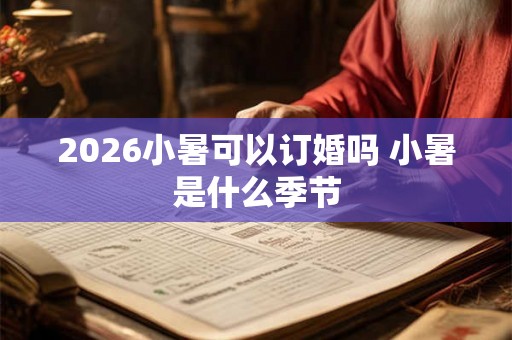 2026小暑可以订婚吗 小暑是什么季节 2026小暑可以订婚吗 小暑是什么季节