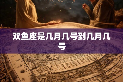 双鱼座是几月几号到几月几号