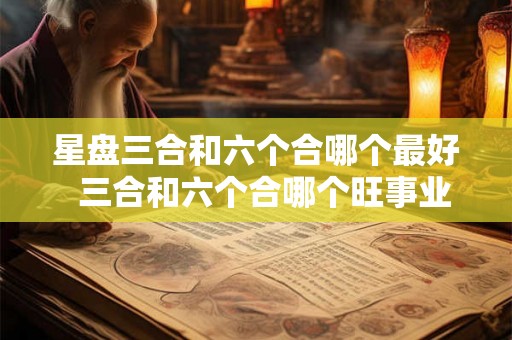 星盘三合和六个合哪个最好  三合和六个合哪个旺事业