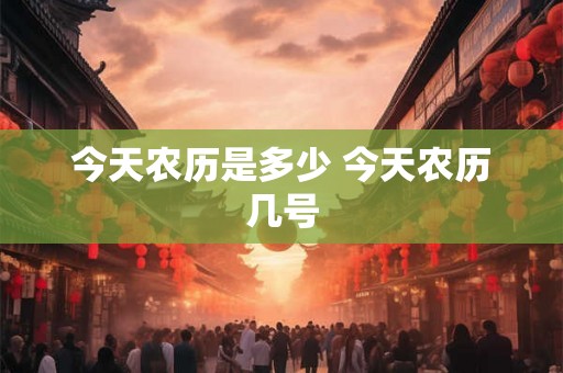 今天农历是多少 今天农历几号