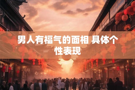 男人有福气的面相 具体个性表现 男人有福气的面相 具体个性表现