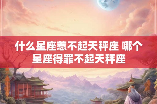 什么星座惹不起天秤座 哪个星座得罪不起天秤座
