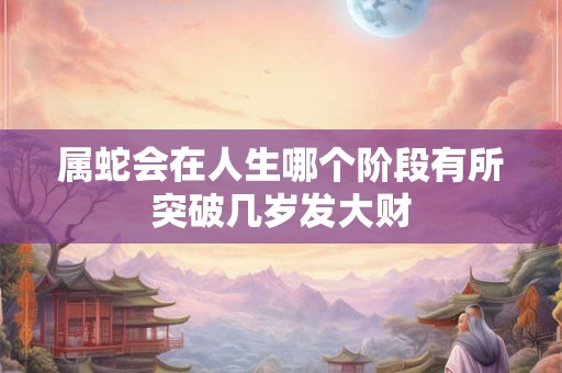 属蛇会在人生哪个阶段有所突破几岁发大财