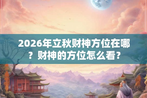 2026年立秋财神方位在哪？财神的方位怎么看？