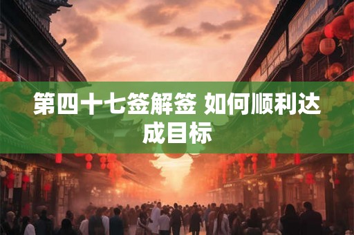 第四十七签解签 如何顺利达成目标
