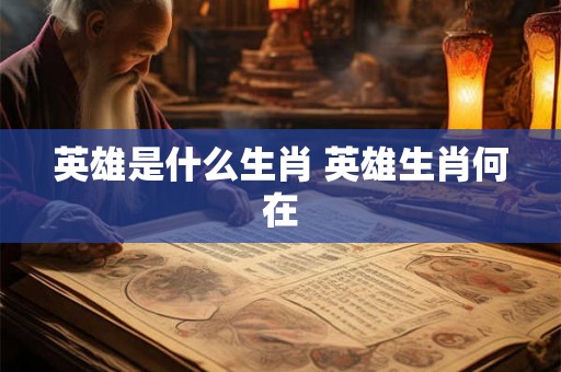 英雄是什么生肖 英雄生肖何在