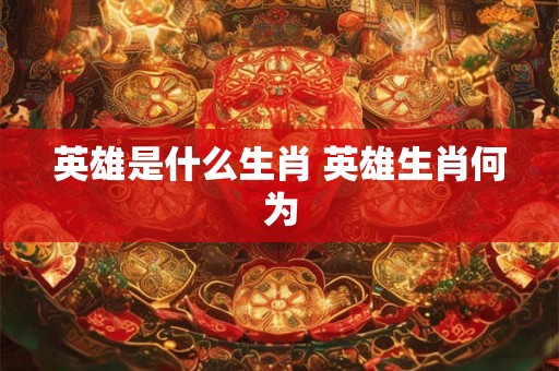 英雄是什么生肖 英雄生肖何为