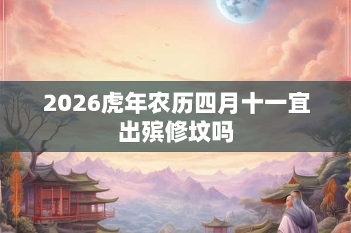 2026虎年农历四月十一宜出殡修坟吗