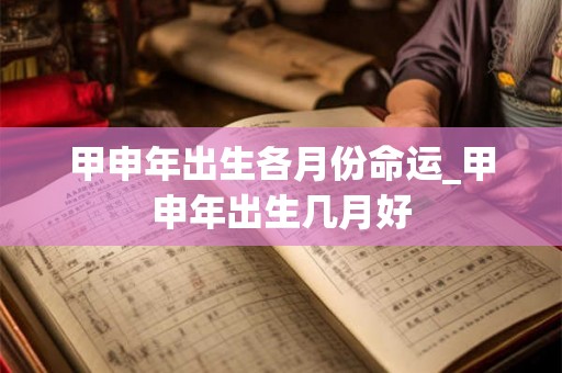 甲申年出生各月份命运_甲申年出生几月好