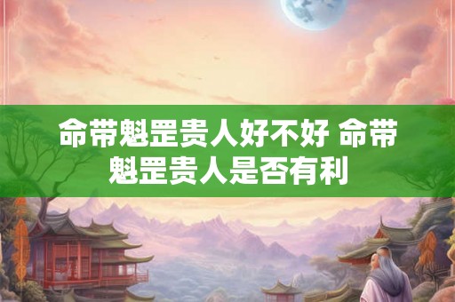 命带魁罡贵人好不好 命带魁罡贵人是否有利