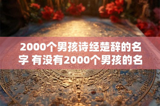 2000个男孩诗经楚辞的名字 有没有2000个男孩的名字来自于诗经和楚辞